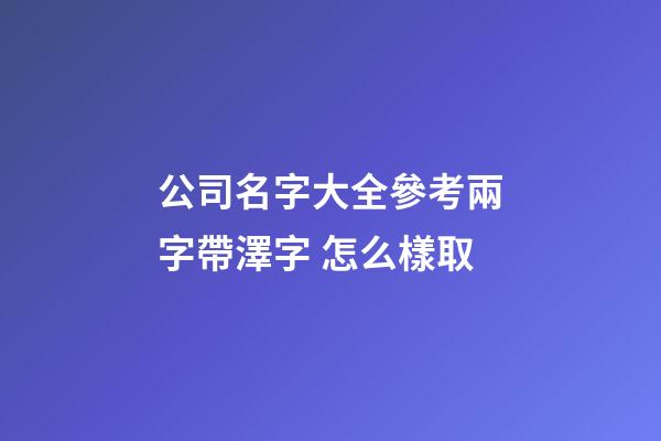 公司名字大全參考兩字帶澤字 怎么樣取-第1張-公司起名-玄機派